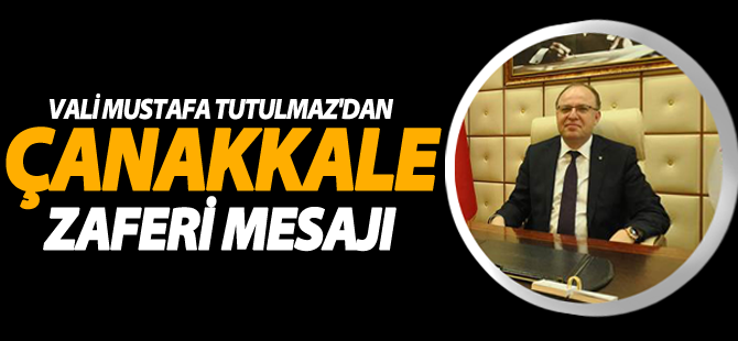 Vali Mustafa Tutulmaz’ın “Çanakkale Zaferi Ve Şehitleri Anma Günü” Mesajı